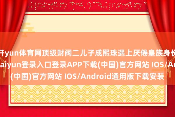 开yun体育网顶级财阀二儿子成熙珠遇上厌倦皇族身份的李安大君-开云kaiyun登录入口登录APP下载(中国)官方网站 IOS/Android通用版下载安装