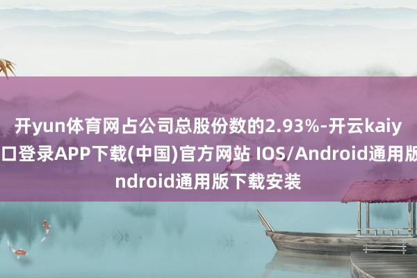 开yun体育网占公司总股份数的2.93%-开云kaiyun登录入口登录APP下载(中国)官方网站 IOS/Android通用版下载安装
