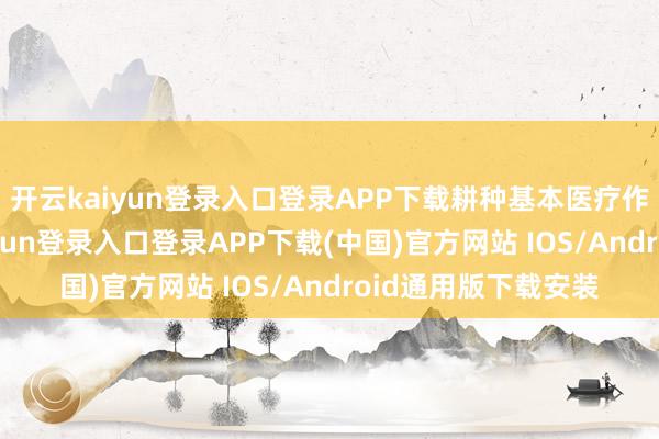 开云kaiyun登录入口登录APP下载耕种基本医疗作事可及性-开云kaiyun登录入口登录APP下载(中国)官方网站 IOS/Android通用版下载安装