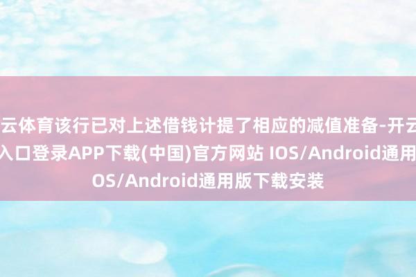 开云体育该行已对上述借钱计提了相应的减值准备-开云kaiyun登录入口登录APP下载(中国)官方网站 IOS/Android通用版下载安装