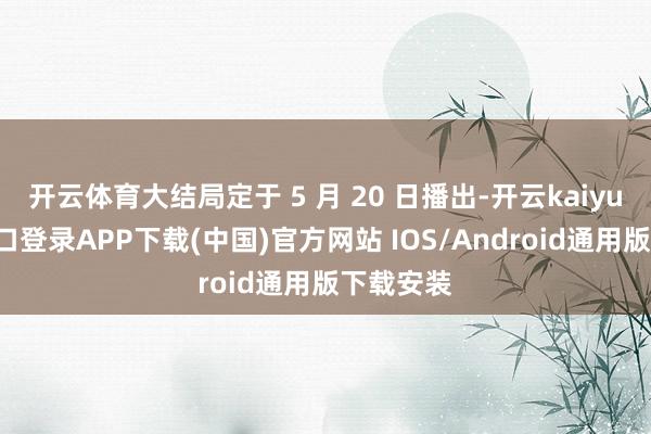 开云体育大结局定于 5 月 20 日播出-开云kaiyun登录入口登录APP下载(中国)官方网站 IOS/Android通用版下载安装