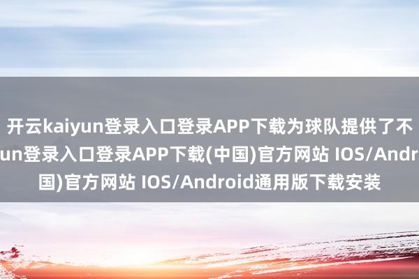 开云kaiyun登录入口登录APP下载为球队提供了不小的维持-开云kaiyun登录入口登录APP下载(中国)官方网站 IOS/Android通用版下载安装