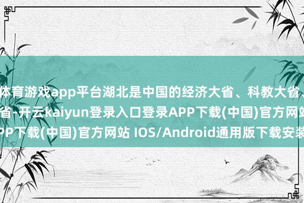 体育游戏app平台湖北是中国的经济大省、科教大省、生态大省、农业大省-开云kaiyun登录入口登录APP下载(中国)官方网站 IOS/Android通用版下载安装