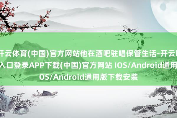 开云体育(中国)官方网站他在酒吧驻唱保管生活-开云kaiyun登录入口登录APP下载(中国)官方网站 IOS/Android通用版下载安装