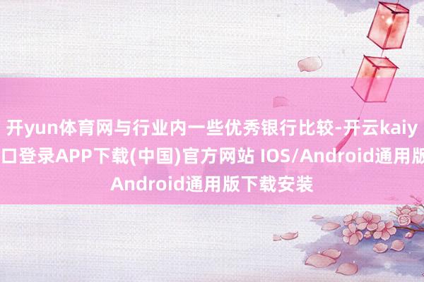 开yun体育网与行业内一些优秀银行比较-开云kaiyun登录入口登录APP下载(中国)官方网站 IOS/Android通用版下载安装