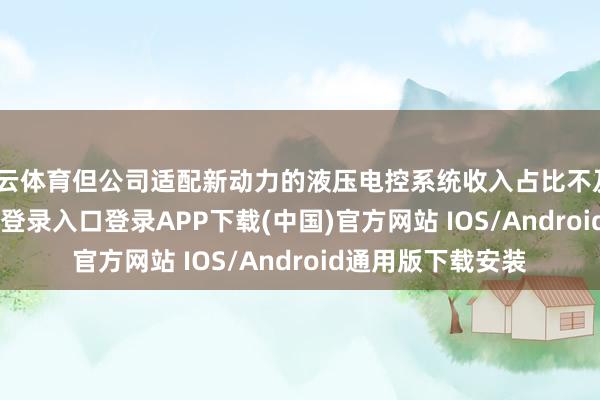 开云体育但公司适配新动力的液压电控系统收入占比不及20%-开云kaiyun登录入口登录APP下载(中国)官方网站 IOS/Android通用版下载安装