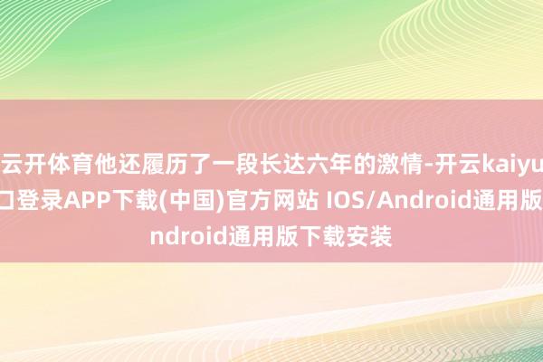 云开体育他还履历了一段长达六年的激情-开云kaiyun登录入口登录APP下载(中国)官方网站 IOS/Android通用版下载安装
