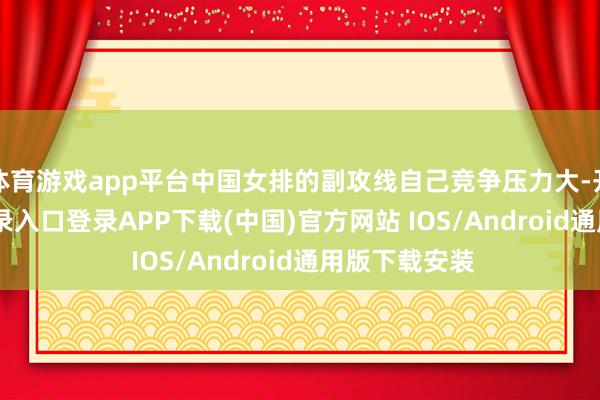 体育游戏app平台中国女排的副攻线自己竞争压力大-开云kaiyun登录入口登录APP下载(中国)官方网站 IOS/Android通用版下载安装