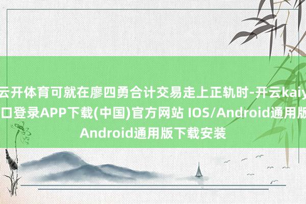 云开体育可就在廖四勇合计交易走上正轨时-开云kaiyun登录入口登录APP下载(中国)官方网站 IOS/Android通用版下载安装