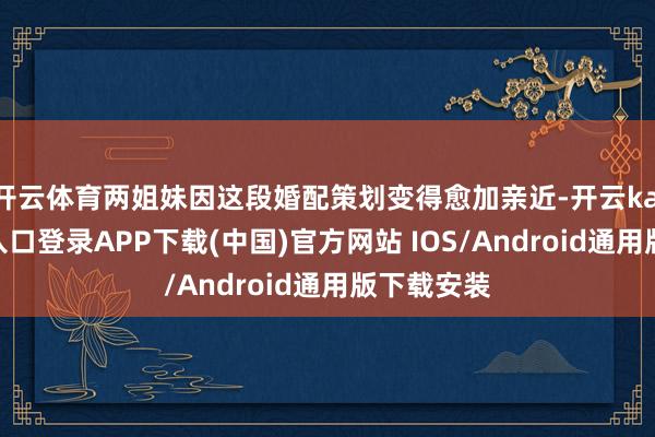 开云体育两姐妹因这段婚配策划变得愈加亲近-开云kaiyun登录入口登录APP下载(中国)官方网站 IOS/Android通用版下载安装
