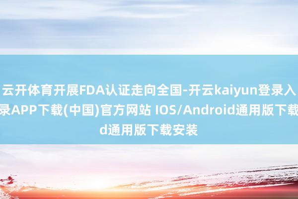 云开体育开展FDA认证走向全国-开云kaiyun登录入口登录APP下载(中国)官方网站 IOS/Android通用版下载安装
