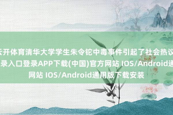 云开体育清华大学学生朱令铊中毒事件引起了社会热议-开云kaiyun登录入口登录APP下载(中国)官方网站 IOS/Android通用版下载安装