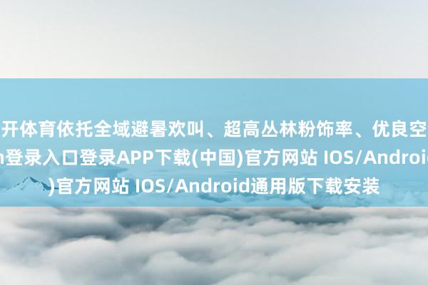 云开体育依托全域避暑欢叫、超高丛林粉饰率、优良空气质料-开云kaiyun登录入口登录APP下载(中国)官方网站 IOS/Android通用版下载安装