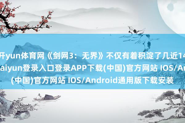 开yun体育网《剑网3：无界》不仅有着积淀了几近14年的现实上风-开云kaiyun登录入口登录APP下载(中国)官方网站 IOS/Android通用版下载安装