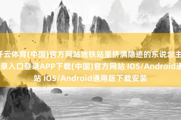 开云体育(中国)官方网站地铁站里挤满隐迹的东说念主-开云kaiyun登录入口登录APP下载(中国)官方网站 IOS/Android通用版下载安装