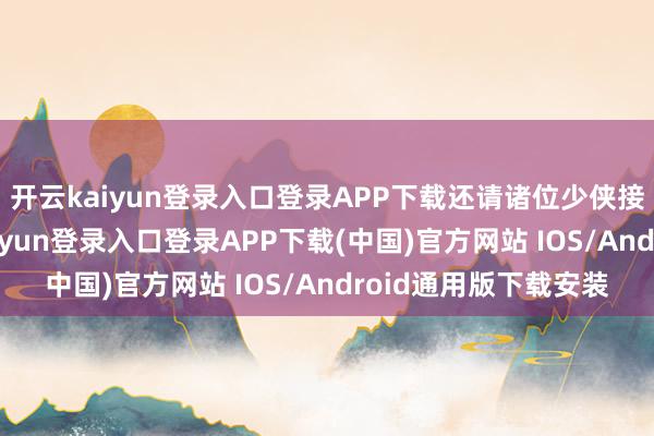 开云kaiyun登录入口登录APP下载还请诸位少侠接着往下细看-开云kaiyun登录入口登录APP下载(中国)官方网站 IOS/Android通用版下载安装