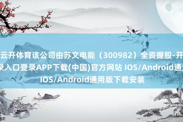 云开体育该公司由苏文电能（300982）全资握股-开云kaiyun登录入口登录APP下载(中国)官方网站 IOS/Android通用版下载安装