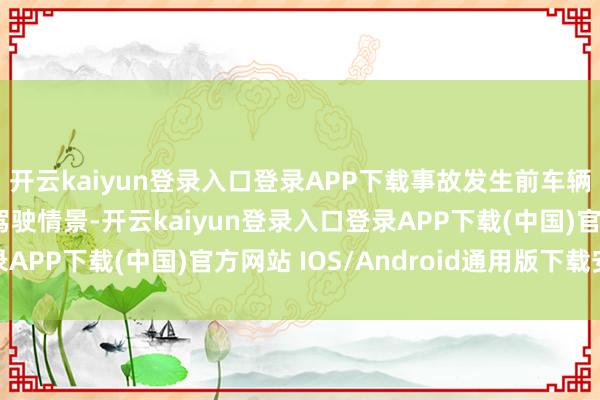 开云kaiyun登录入口登录APP下载事故发生前车辆处于NOA智能辅助驾驶情景-开云kaiyun登录入口登录APP下载(中国)官方网站 IOS/Android通用版下载安装