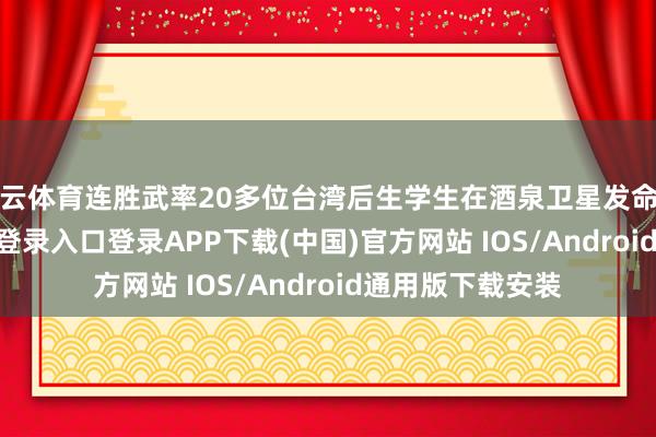 开云体育连胜武率20多位台湾后生学生在酒泉卫星发命中心-开云kaiyun登录入口登录APP下载(中国)官方网站 IOS/Android通用版下载安装