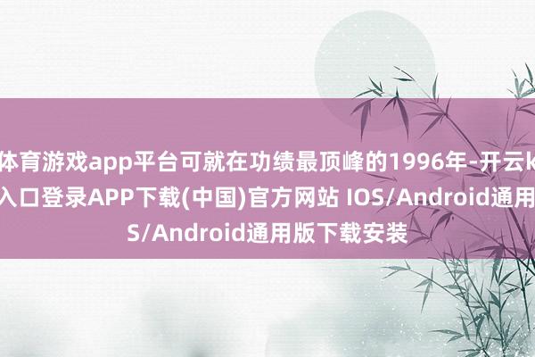 体育游戏app平台可就在功绩最顶峰的1996年-开云kaiyun登录入口登录APP下载(中国)官方网站 IOS/Android通用版下载安装