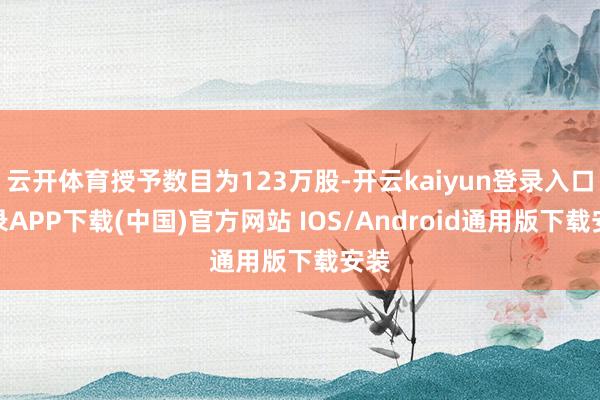 云开体育授予数目为123万股-开云kaiyun登录入口登录APP下载(中国)官方网站 IOS/Android通用版下载安装
