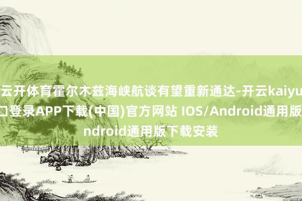 云开体育霍尔木兹海峡航谈有望重新通达-开云kaiyun登录入口登录APP下载(中国)官方网站 IOS/Android通用版下载安装