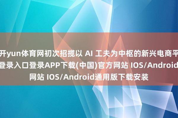 开yun体育网初次招揽以 AI 工夫为中枢的新兴电商平台-开云kaiyun登录入口登录APP下载(中国)官方网站 IOS/Android通用版下载安装