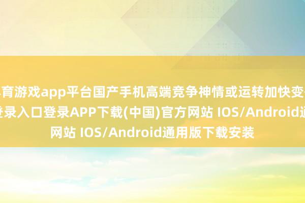 体育游戏app平台国产手机高端竞争神情或运转加快变化-开云kaiyun登录入口登录APP下载(中国)官方网站 IOS/Android通用版下载安装