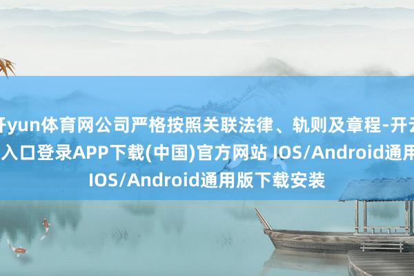 开yun体育网公司严格按照关联法律、轨则及章程-开云kaiyun登录入口登录APP下载(中国)官方网站 IOS/Android通用版下载安装