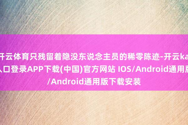 开云体育只残留着隐没东说念主员的稀零陈迹-开云kaiyun登录入口登录APP下载(中国)官方网站 IOS/Android通用版下载安装