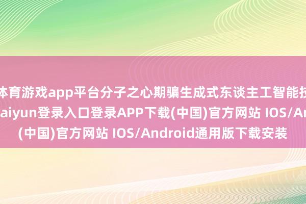 体育游戏app平台分子之心期骗生成式东谈主工智能技巧破损僵局-开云kaiyun登录入口登录APP下载(中国)官方网站 IOS/Android通用版下载安装