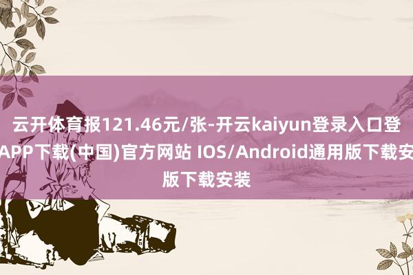 云开体育报121.46元/张-开云kaiyun登录入口登录APP下载(中国)官方网站 IOS/Android通用版下载安装